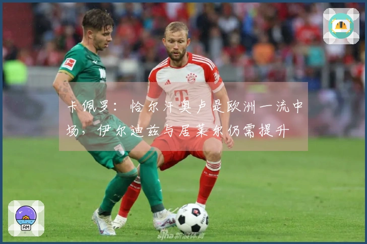 卡佩罗：恰尔汗奥卢是欧洲一流中场，伊尔迪兹与居莱尔仍需提升