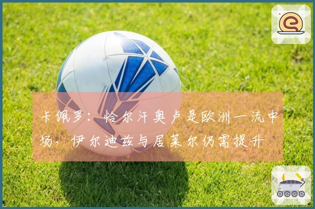 卡佩罗：恰尔汗奥卢是欧洲一流中场，伊尔迪兹与居莱尔仍需提升