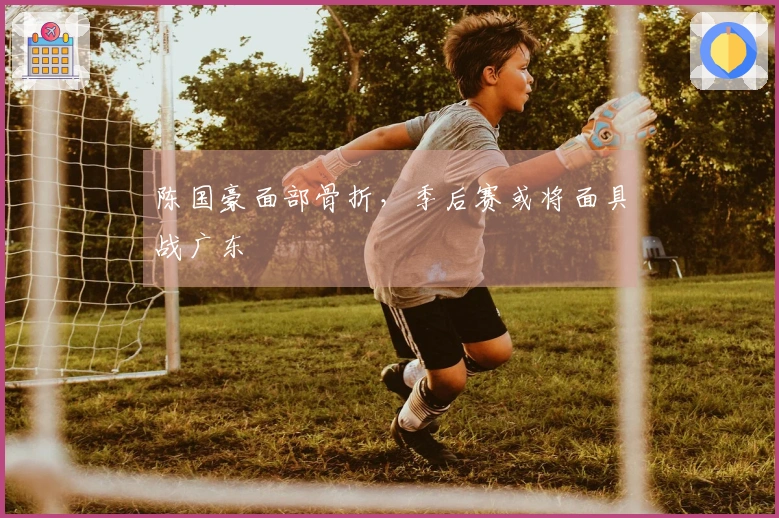 陈国豪面部骨折，季后赛或将面具战广东