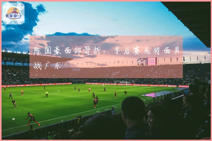 陈国豪面部骨折，季后赛或将面具战广东